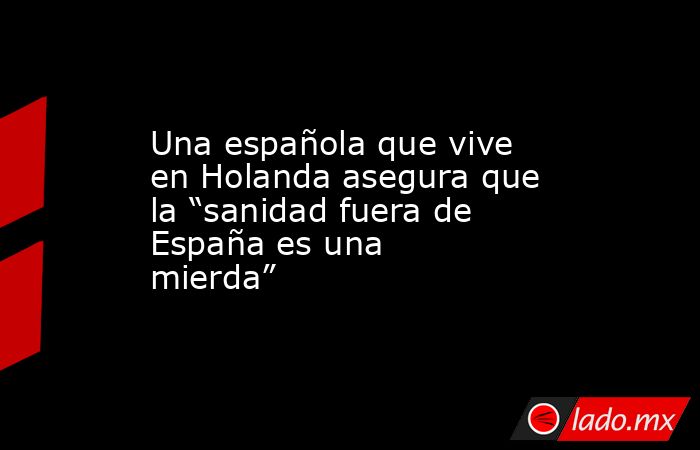 Una española que vive en Holanda asegura que la “sanidad fuera de España es una mierda”. Noticias en tiempo real