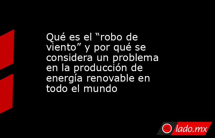 Qué es el “robo de viento” y por qué se considera un problema en la producción de energía renovable en todo el mundo. Noticias en tiempo real