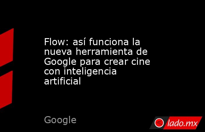 Flow: así funciona la nueva herramienta de Google para crear cine con inteligencia artificial. Noticias en tiempo real