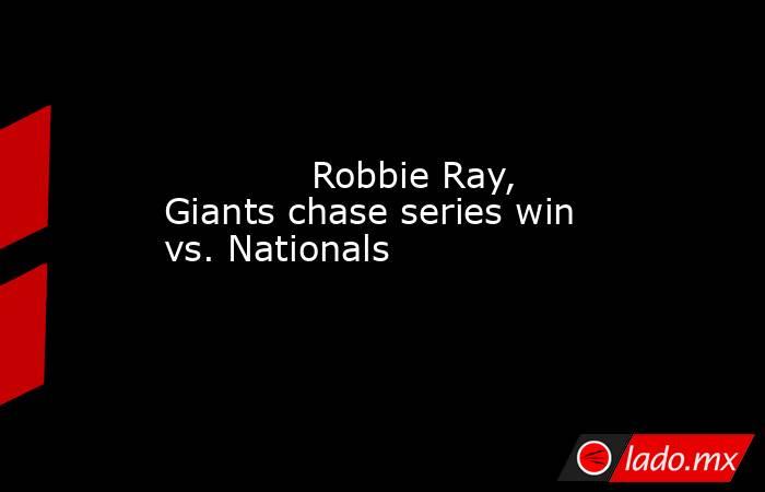             Robbie Ray, Giants chase series win vs. Nationals         . Noticias en tiempo real