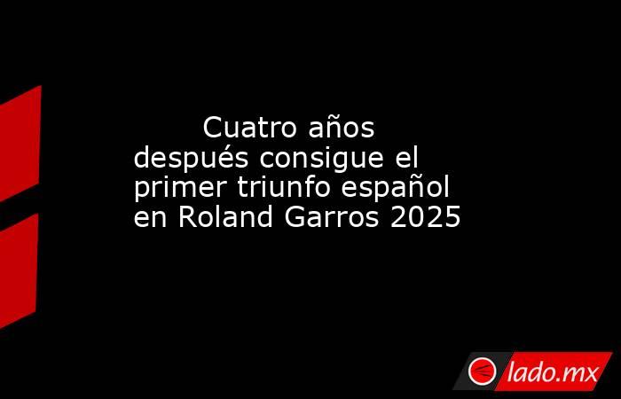                               Cuatro años después consigue el primer triunfo español en Roland Garros 2025                           . Noticias en tiempo real