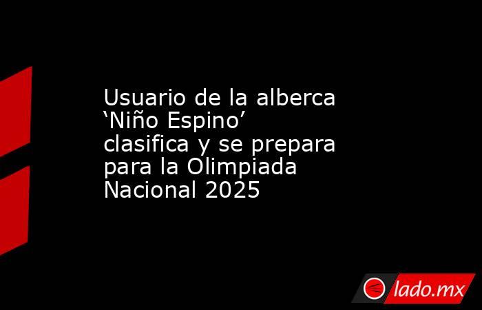 Usuario de la alberca ‘Niño Espino’ clasifica y se prepara para la Olimpiada Nacional 2025. Noticias en tiempo real