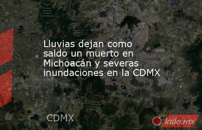 Lluvias dejan como saldo un muerto en Michoacán y severas inundaciones en la CDMX. Noticias en tiempo real