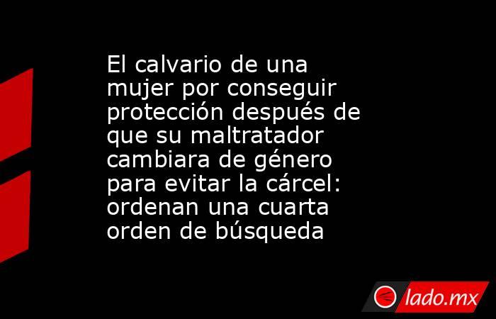 El calvario de una mujer por conseguir protección después de que su maltratador cambiara de género para evitar la cárcel: ordenan una cuarta orden de búsqueda. Noticias en tiempo real
