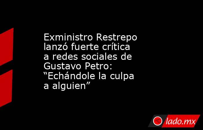 Exministro Restrepo lanzó fuerte crítica a redes sociales de Gustavo Petro: “Echándole la culpa a alguien”. Noticias en tiempo real
