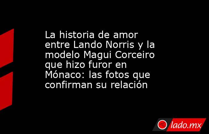 La historia de amor entre Lando Norris y la modelo Magui Corceiro que hizo furor en Mónaco: las fotos que confirman su relación. Noticias en tiempo real