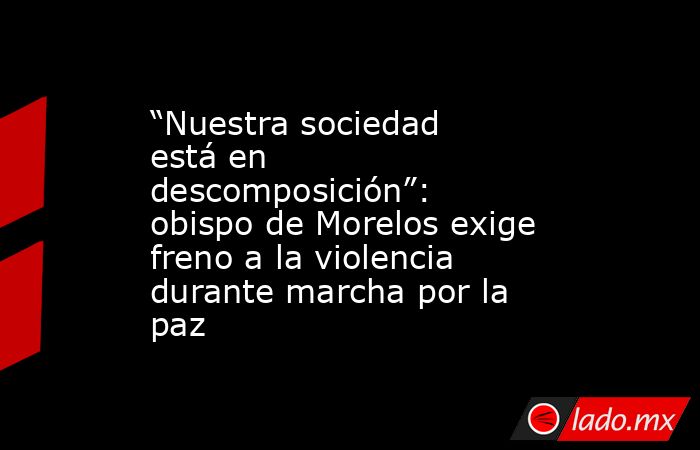 “Nuestra sociedad está en descomposición”: obispo de Morelos exige freno a la violencia durante marcha por la paz . Noticias en tiempo real