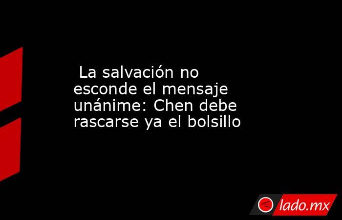                                                                          La salvación no esconde el mensaje unánime: Chen debe rascarse ya el bolsillo                                                                     . Noticias en tiempo real