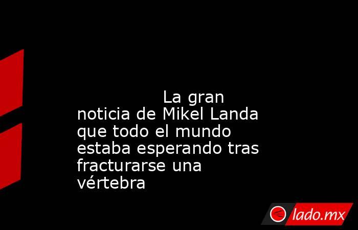                                                                                                                                        La gran noticia de Mikel Landa que todo el mundo estaba esperando tras fracturarse una vértebra                         . Noticias en tiempo real