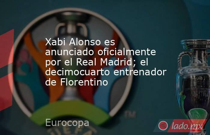 Xabi Alonso es anunciado oficialmente por el Real Madrid; el decimocuarto entrenador de Florentino. Noticias en tiempo real