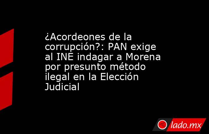 ¿Acordeones de la corrupción?: PAN exige al INE indagar a Morena por presunto método ilegal en la Elección Judicial. Noticias en tiempo real