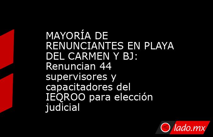 MAYORÍA DE RENUNCIANTES EN PLAYA DEL CARMEN Y BJ: Renuncian 44 supervisores y capacitadores del IEQROO para elección judicial. Noticias en tiempo real
