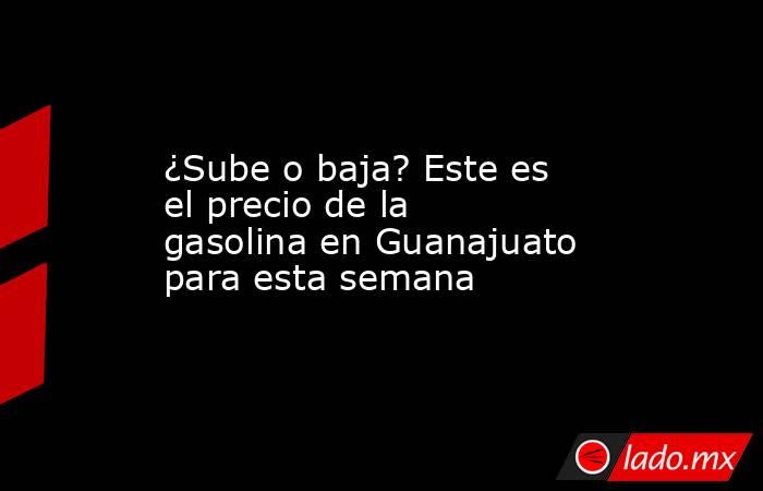 ¿Sube o baja? Este es el precio de la gasolina en Guanajuato para esta semana. Noticias en tiempo real