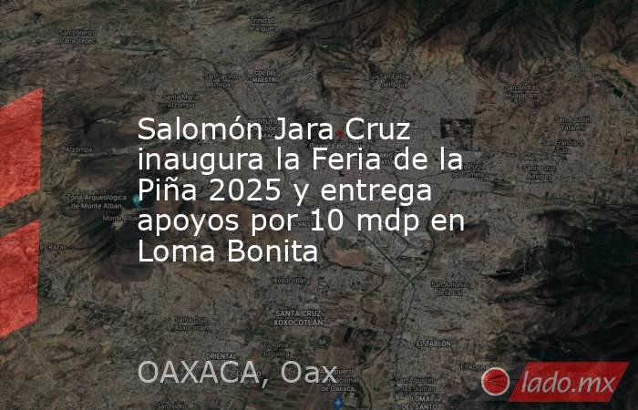 Salomón Jara Cruz inaugura la Feria de la Piña 2025 y entrega apoyos por 10 mdp en Loma Bonita. Noticias en tiempo real