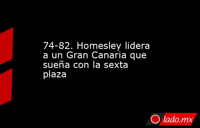 74-82. Homesley lidera a un Gran Canaria que sueña con la sexta plaza. Noticias en tiempo real