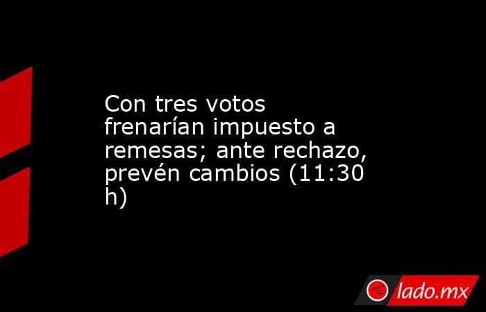 Con tres votos frenarían impuesto a remesas; ante rechazo, prevén cambios (11:30 h). Noticias en tiempo real