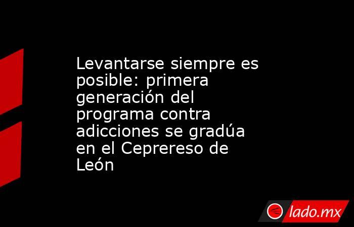 Levantarse siempre es posible: primera generación del programa contra adicciones se gradúa en el Ceprereso de León. Noticias en tiempo real