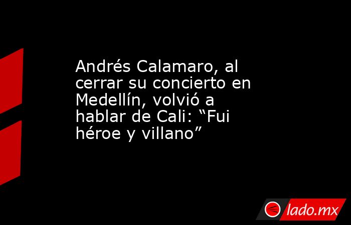 Andrés Calamaro, al cerrar su concierto en Medellín, volvió a hablar de Cali: “Fui héroe y villano” . Noticias en tiempo real