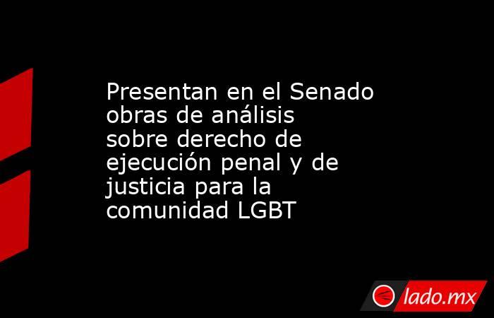 Presentan en el Senado obras de análisis sobre derecho de ejecución penal y de justicia para la comunidad LGBT. Noticias en tiempo real
