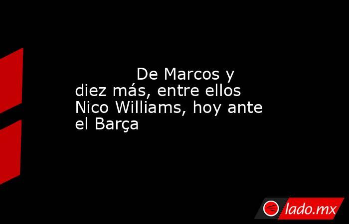            De Marcos y diez más, entre ellos Nico Williams, hoy ante el Barça       . Noticias en tiempo real