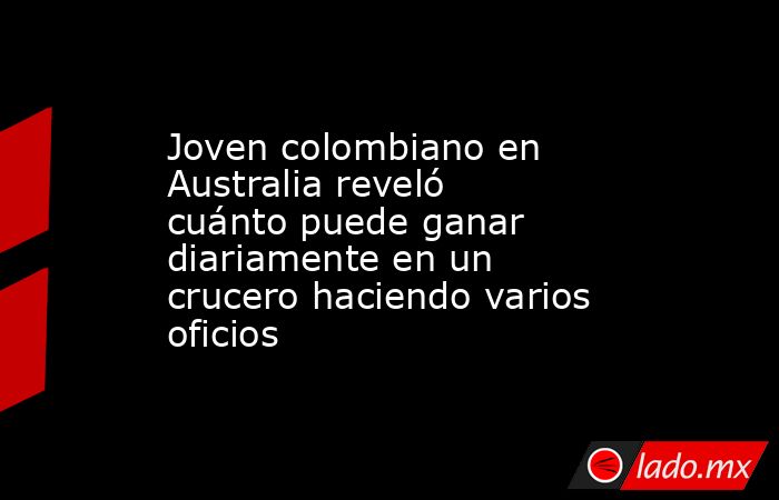 Joven colombiano en Australia reveló cuánto puede ganar diariamente en un crucero haciendo varios oficios. Noticias en tiempo real