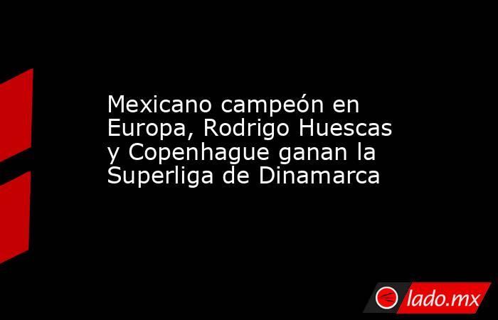 Mexicano campeón en Europa, Rodrigo Huescas y Copenhague ganan la Superliga de Dinamarca. Noticias en tiempo real