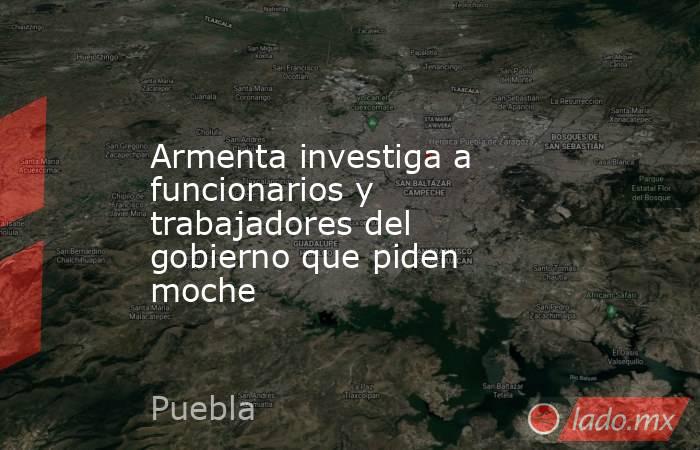 Armenta investiga a funcionarios y trabajadores del gobierno que piden moche. Noticias en tiempo real