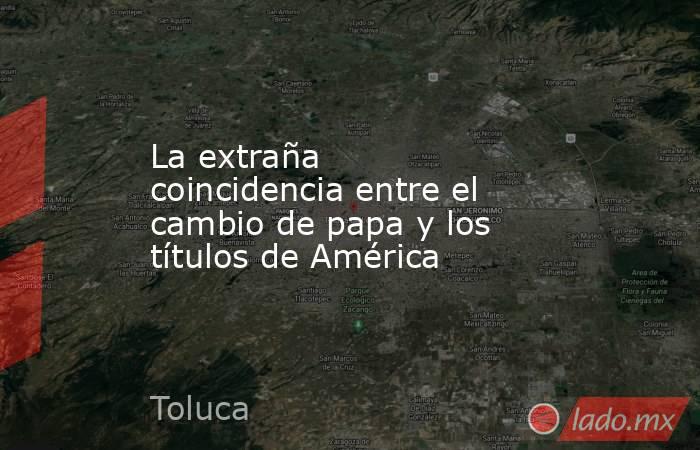 La extraña coincidencia entre el cambio de papa y los títulos de América. Noticias en tiempo real