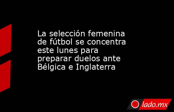La selección femenina de fútbol se concentra este lunes para preparar duelos ante Bélgica e Inglaterra. Noticias en tiempo real