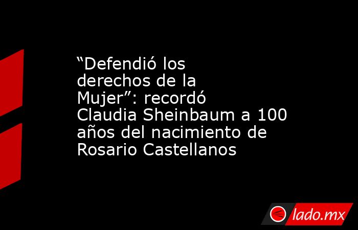 “Defendió los derechos de la Mujer”: recordó Claudia Sheinbaum a 100 años del nacimiento de Rosario Castellanos. Noticias en tiempo real