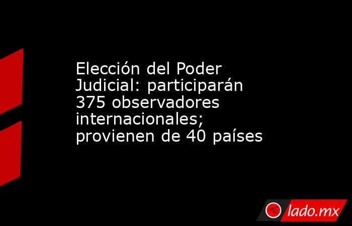 Elección del Poder Judicial: participarán 375 observadores internacionales; provienen de 40 países . Noticias en tiempo real