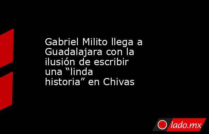 Gabriel Milito llega a Guadalajara con la ilusión de escribir una “linda historia” en Chivas. Noticias en tiempo real