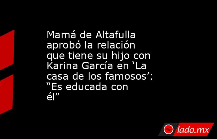 Mamá de Altafulla aprobó la relación que tiene su hijo con Karina García en ‘La casa de los famosos’: “Es educada con él”. Noticias en tiempo real
