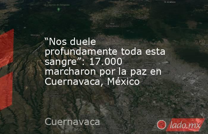 “Nos duele profundamente toda esta sangre”: 17.000 marcharon por la paz en Cuernavaca, México. Noticias en tiempo real