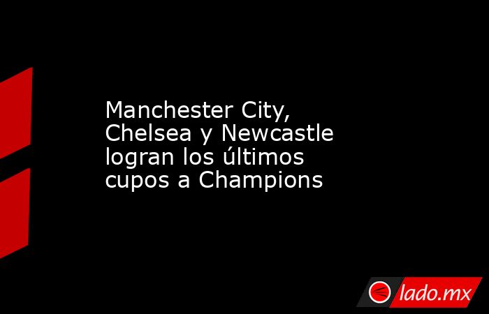 Manchester City, Chelsea y Newcastle logran los últimos cupos a Champions. Noticias en tiempo real