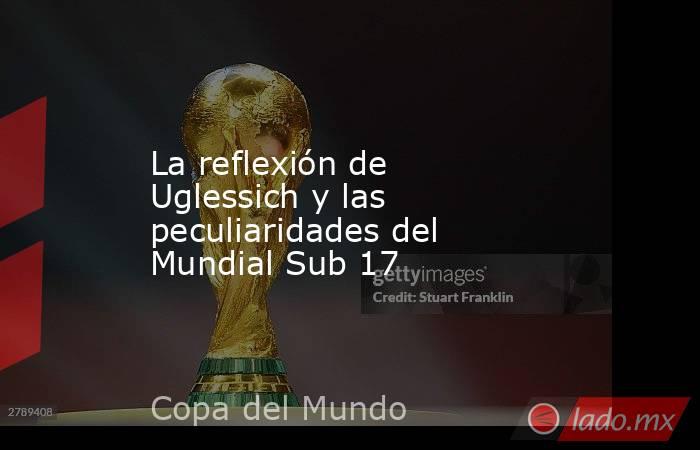 La reflexión de Uglessich y las peculiaridades del Mundial Sub 17. Noticias en tiempo real
