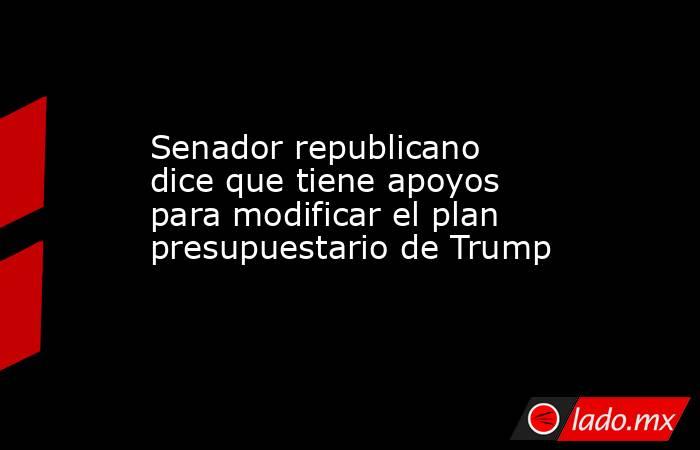 Senador republicano dice que tiene apoyos para modificar el plan presupuestario de Trump. Noticias en tiempo real