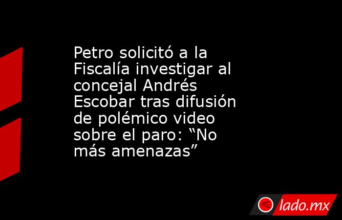 Petro solicitó a la Fiscalía investigar al concejal Andrés Escobar tras difusión de polémico video sobre el paro: “No más amenazas”. Noticias en tiempo real