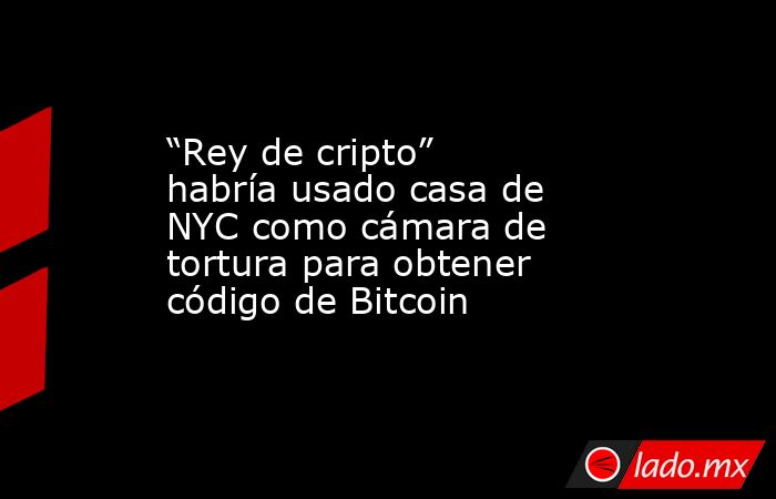 “Rey de cripto” habría usado casa de NYC como cámara de tortura para obtener código de Bitcoin. Noticias en tiempo real