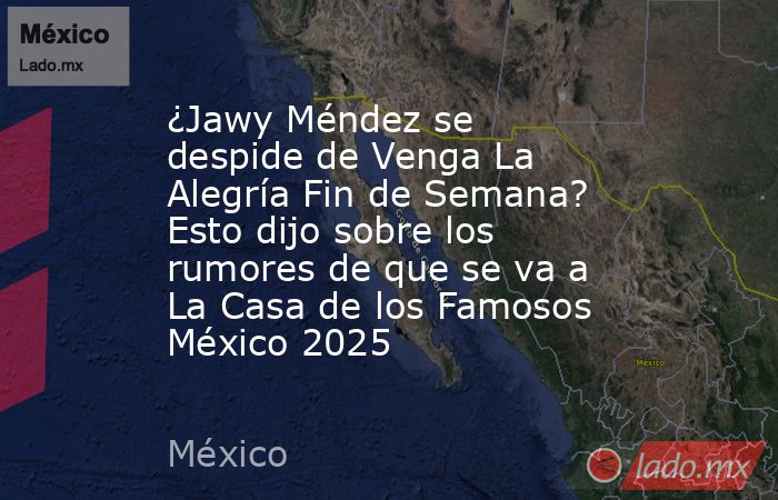 ¿Jawy Méndez se despide de Venga La Alegría Fin de Semana? Esto dijo sobre los rumores de que se va a La Casa de los Famosos México 2025 . Noticias en tiempo real