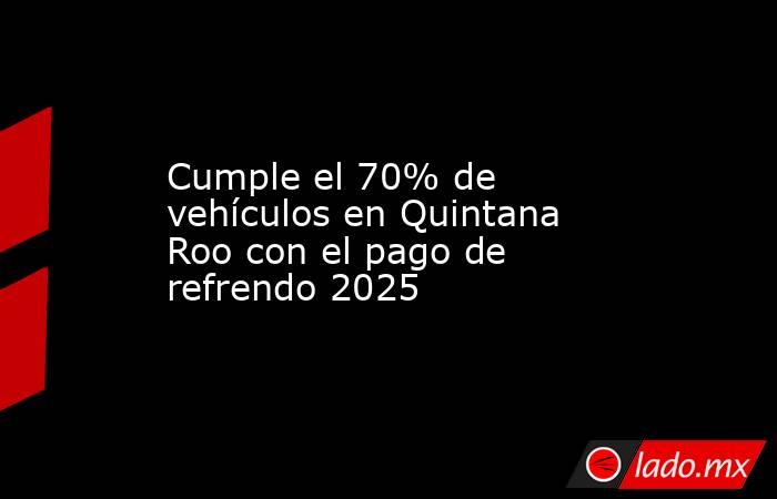 Cumple el 70% de vehículos en Quintana Roo con el pago de refrendo 2025. Noticias en tiempo real