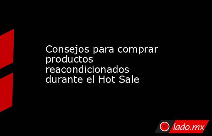 Consejos para comprar productos reacondicionados durante el Hot Sale. Noticias en tiempo real