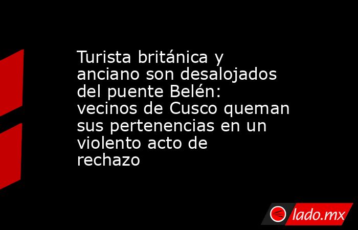 Turista británica y anciano son desalojados del puente Belén: vecinos de Cusco queman sus pertenencias en un violento acto de rechazo. Noticias en tiempo real