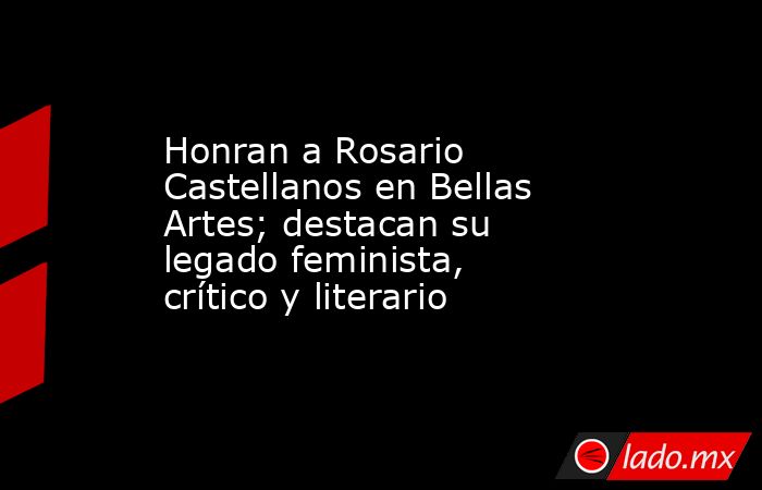 Honran a Rosario Castellanos en Bellas Artes; destacan su legado feminista, crítico y literario   . Noticias en tiempo real