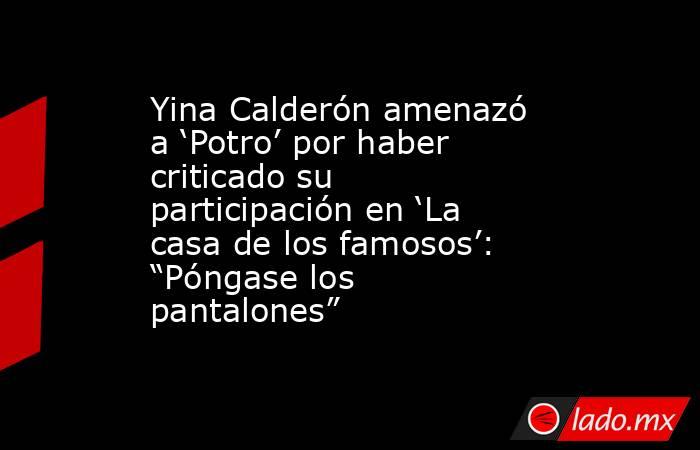 Yina Calderón amenazó a ‘Potro’ por haber criticado su participación en ‘La casa de los famosos’: “Póngase los pantalones”. Noticias en tiempo real