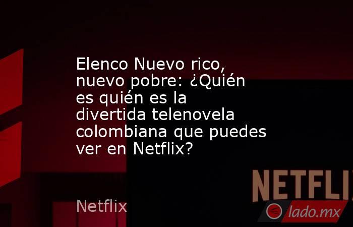 Elenco Nuevo rico, nuevo pobre: ¿Quién es quién es la divertida telenovela colombiana que puedes ver en Netflix?. Noticias en tiempo real