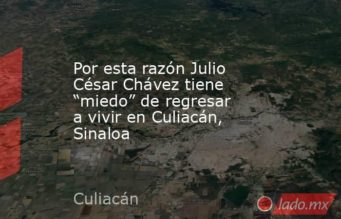 Por esta razón Julio César Chávez tiene “miedo” de regresar a vivir en Culiacán, Sinaloa . Noticias en tiempo real