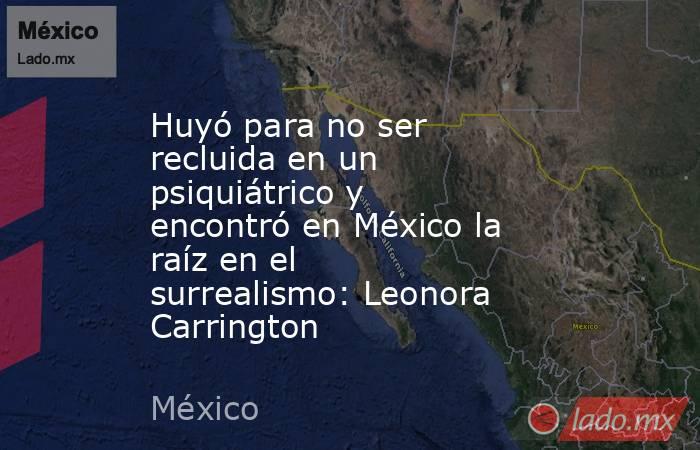 Huyó para no ser recluida en un psiquiátrico y encontró en México la raíz en el surrealismo: Leonora Carrington . Noticias en tiempo real