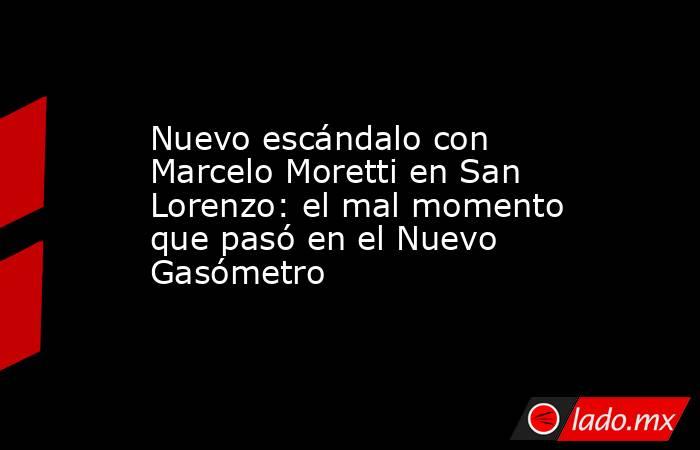 Nuevo escándalo con Marcelo Moretti en San Lorenzo: el mal momento que pasó en el Nuevo Gasómetro. Noticias en tiempo real