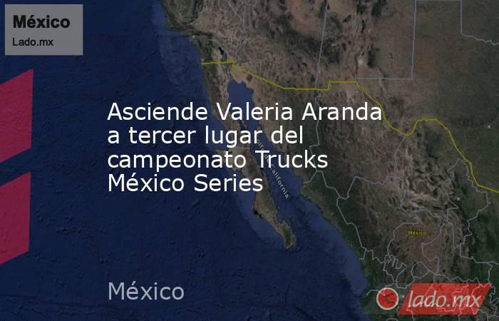 Asciende Valeria Aranda a tercer lugar del campeonato Trucks México Series. Noticias en tiempo real
